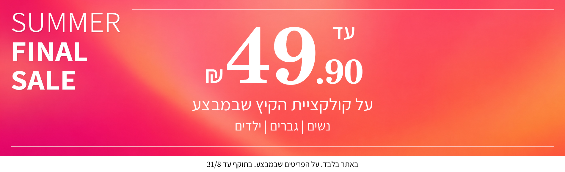 קולקציית הקיץ עד 49.90 תוקף  31.08.2026